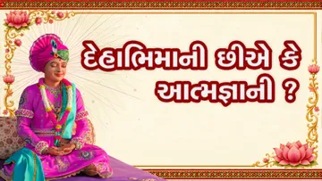 દેહાભિમાની છીએ કે આત્મજ્ઞાની ?